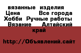 вязанные  изделия  › Цена ­ 100 - Все города Хобби. Ручные работы » Вязание   . Алтайский край